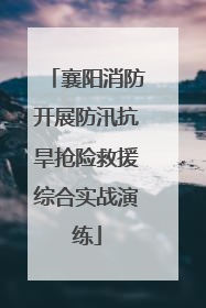 襄阳消防开展防汛抗旱抢险救援综合实战演练