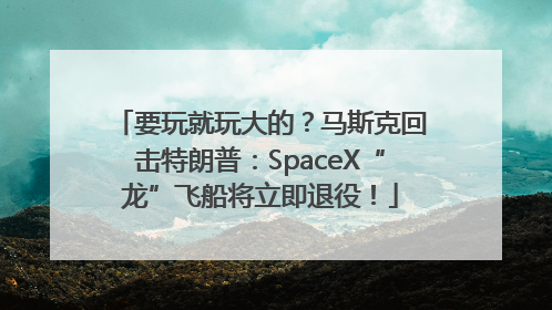 要玩就玩大的？马斯克回击特朗普：SpaceX“龙”飞船将立即退役！