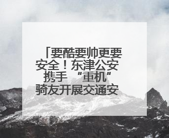 要酷要帅更要安全！东津公安携手 “重机”骑友开展交通安全宣传