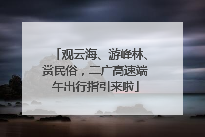 观云海、游峰林、赏民俗，二广高速端午出行指引来啦
