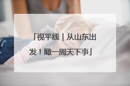视平线｜从山东出发！瞰一周天下事