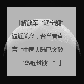 解放军“辽宁舰”逼近关岛，台学者直言“中国大陆已突破‘岛链封锁’”