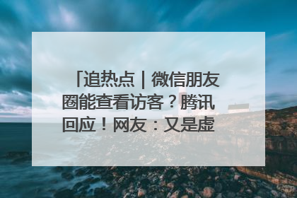 追热点｜微信朋友圈能查看访客？腾讯回应！网友：又是虚惊一场……