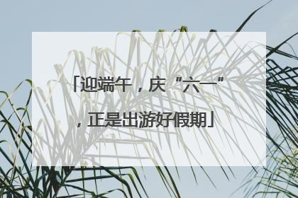 迎端午，庆“六一”，正是出游好假期