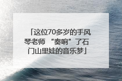 这位70多岁的手风琴老师 “奏响”了石门山里娃的音乐梦