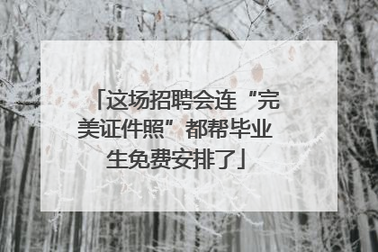 这场招聘会连“完美证件照”都帮毕业生免费安排了