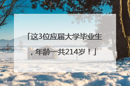 这3位应届大学毕业生，年龄一共214岁！