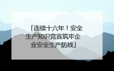 连续十六年！安全生产知识竞赛筑牢企业安全生产防线