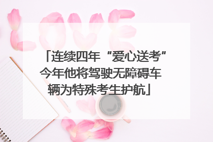 连续四年“爱心送考” 今年他将驾驶无障碍车辆为特殊考生护航
