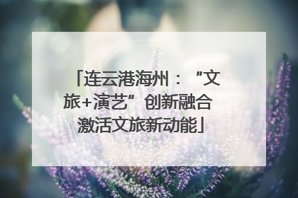 连云港海州：“文旅+演艺”创新融合 激活文旅新动能