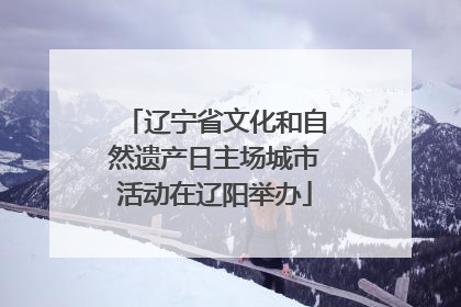 辽宁省文化和自然遗产日主场城市活动在辽阳举办