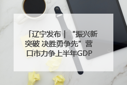 辽宁发布｜“振兴新突破 决胜勇争先”营口市力争上半年GDP增长6%左右