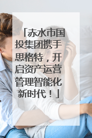 赤水市国投集团携手思格特，开启资产运营管理智能化新时代！