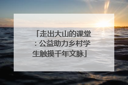 走出大山的课堂：公益助力乡村学生触摸千年文脉