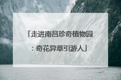走进南昌珍奇植物园：奇花异草引游人