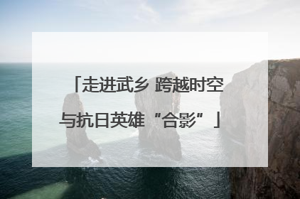 走进武乡 跨越时空与抗日英雄“合影”