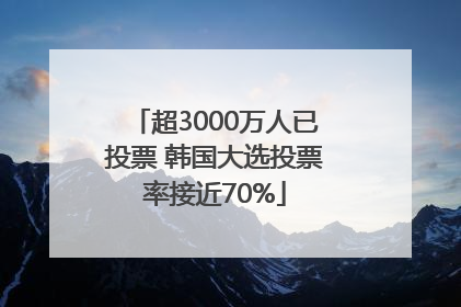 超3000万人已投票 韩国大选投票率接近70%