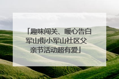 趣味闯关、暖心告白 军山街小军山社区父亲节活动超有爱