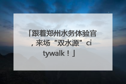 跟着郑州水务体验官，来场“双水源”citywalk！