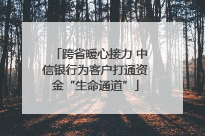 跨省暖心接力 中信银行为客户打通资金“生命通道”