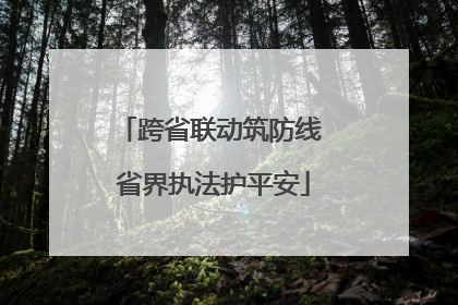 跨省联动筑防线 省界执法护平安