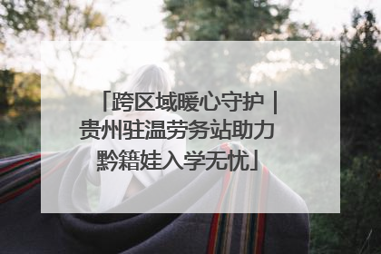 跨区域暖心守护｜贵州驻温劳务站助力黔籍娃入学无忧