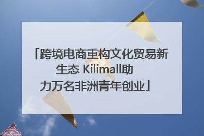 跨境电商重构文化贸易新生态 Kilimall助力万名非洲青年创业