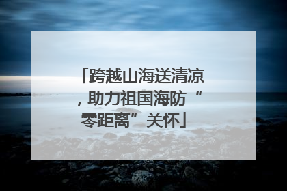 跨越山海送清凉，助力祖国海防“零距离”关怀