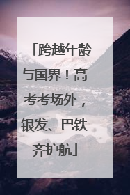 跨越年龄与国界！高考考场外，银发、巴铁齐护航