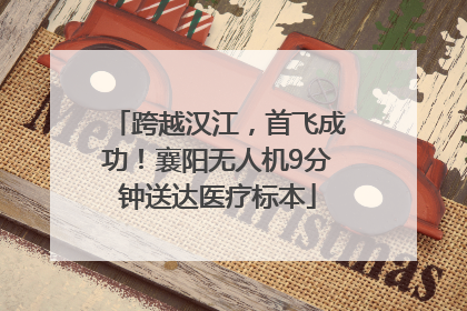 跨越汉江，首飞成功！襄阳无人机9分钟送达医疗标本