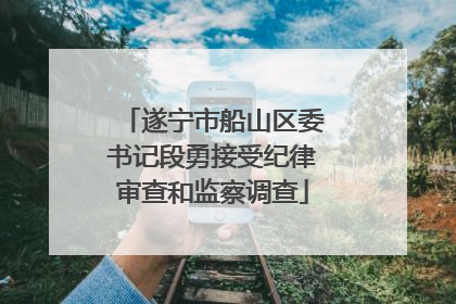 遂宁市船山区委书记段勇接受纪律审查和监察调查