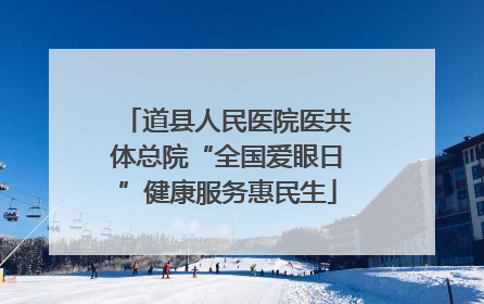 道县人民医院医共体总院“全国爱眼日”健康服务惠民生