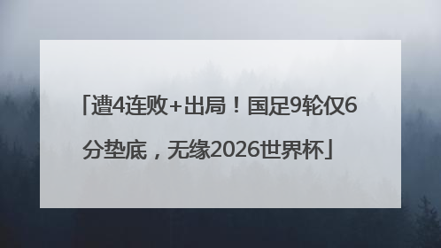 遭4连败+出局！国足9轮仅6分垫底，无缘2026世界杯
