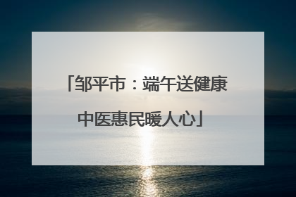 邹平市：端午送健康 中医惠民暖人心