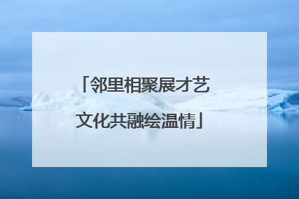 邻里相聚展才艺 文化共融绘温情