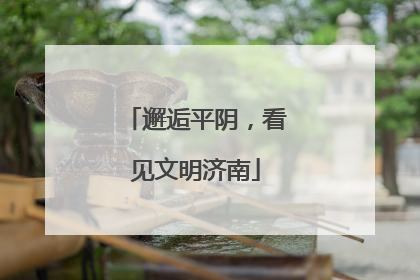 邂逅平阴，看见文明济南