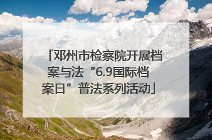邓州市检察院开展档案与法“6.9国际档案日”普法系列活动