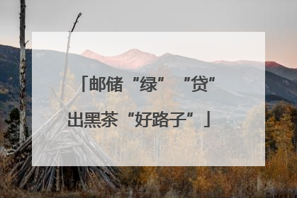 邮储“绿”“贷”出黑茶“好路子”