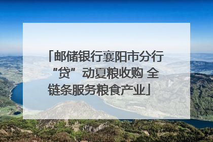 邮储银行襄阳市分行“贷”动夏粮收购 全链条服务粮食产业