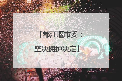 都江堰市委：坚决拥护决定