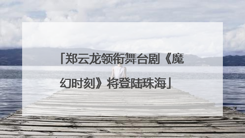 郑云龙领衔舞台剧《魔幻时刻》将登陆珠海