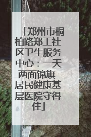 郑州市桐柏路郑工社区卫生服务中心：一天两面锦旗 居民健康基层医院守得住