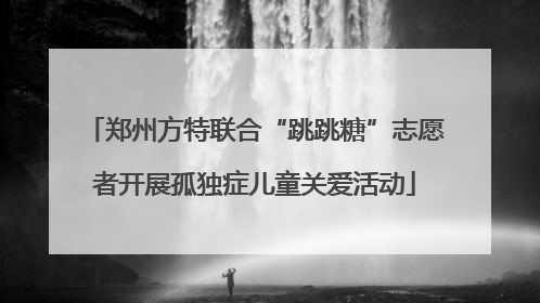 郑州方特联合“跳跳糖”志愿者开展孤独症儿童关爱活动