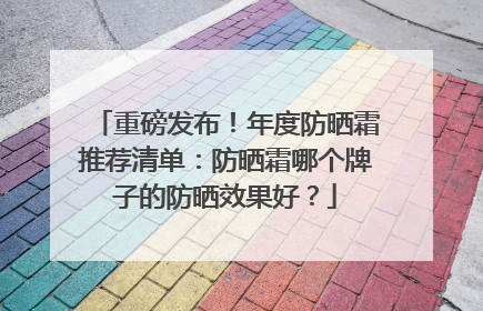 重磅发布！年度防晒霜推荐清单：防晒霜哪个牌子的防晒效果好？