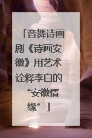 音舞诗画剧《诗画安徽》用艺术诠释李白的 “安徽情缘”