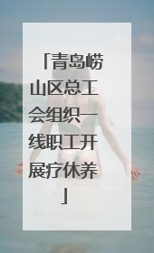 青岛崂山区总工会组织一线职工开展疗休养