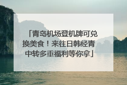 青岛机场登机牌可兑换美食！来往日韩经青中转多重福利等你拿