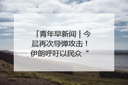 青年早新闻｜今晨再次导弹攻击！伊朗呼吁以民众“勿作人肉盾牌”
