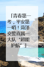青春第一考，平安第一哨！菏泽交警直属一大队“超能护航”