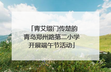 青艾缀门传楚韵 青岛郑州路第二小学开展端午节活动